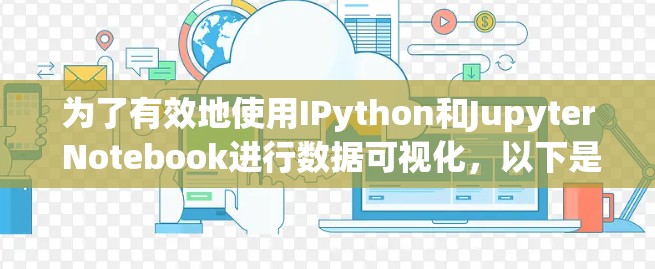 为了有效地使用IPython和Jupyter Notebook进行数据可视化,以下是一个详细的步骤指南 为了有效地使用IPython和Jupyter Notebook进行数据可视化,以下是一个详细的步骤指南