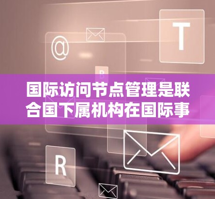 国际访问节点管理是联合国下属机构在国际事务中协调各国政府间访问活动的部门。UNODC(联合国下属组织协调机构)负责监督和协调国际访问,确保这些活动符合国际法和法规。其主要职责包括 国际访问节点管理是联合国下属机构在国际事务中协调各国政府间访问活动的部门。UNODC(联合国下属组织协调机构)负责监督和协调国际访问,确保这些活动符合国际法和法规。其主要职责包括