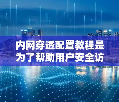 内网穿透配置教程是为了帮助用户安全访问内部网络设备,确保内部网络的安全性。以下是对教程的详细总结