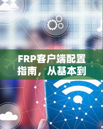 FRP客户端配置指南，从基本到高级配置方法