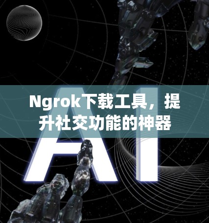 Ngrok下载工具，提升社交功能的神器
