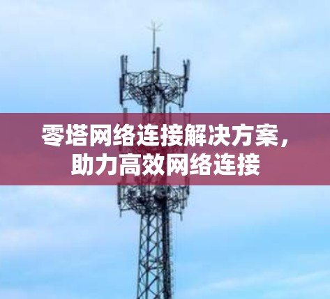 零塔网络连接解决方案,助力高效网络连接 零塔网络连接解决方案,助力高效网络连接