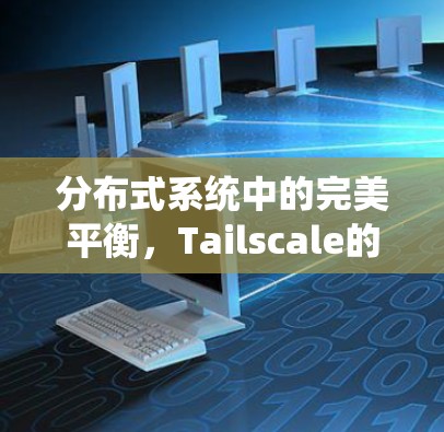 分布式系统中的完美平衡,Tailscale的创新与前景 分布式系统中的完美平衡,Tailscale的创新与前景