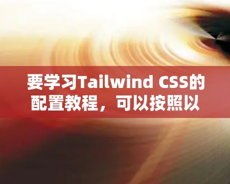 要学习Tailwind CSS的配置教程,可以按照以下步骤进行 要学习Tailwind CSS的配置教程,可以按照以下步骤进行
