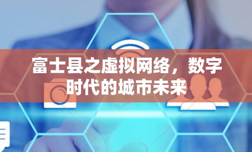 富士县之虚拟网络,数字时代的城市未来 富士县之虚拟网络,数字时代的城市未来
