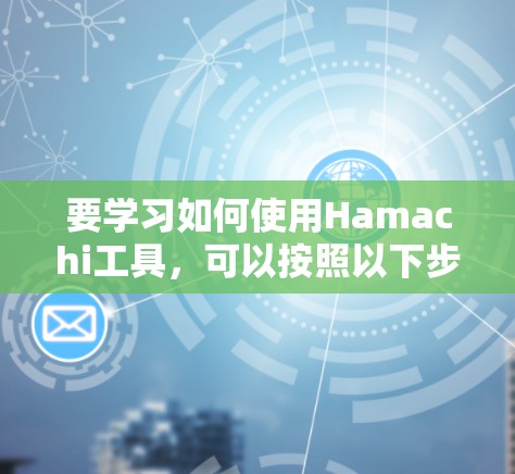 要学习如何使用Hamachi工具，可以按照以下步骤进行