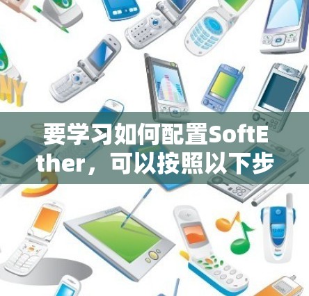 要学习如何配置SoftEther，可以按照以下步骤进行