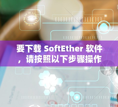 要下载 SoftEther 软件，请按照以下步骤操作