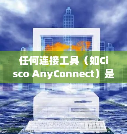 任何连接工具(如Cisco AnyConnect)是用于连接网络设备的工具,广泛应用于局域网和互联网环境中。以下是对任何连接工具的系统性总结,帮助你全面掌握其功能和使用方法 任何连接工具(如Cisco AnyConnect)是用于连接网络设备的工具,广泛应用于局域网和互联网环境中。以下是对任何连接工具的系统性总结,帮助你全面掌握其功能和使用方法