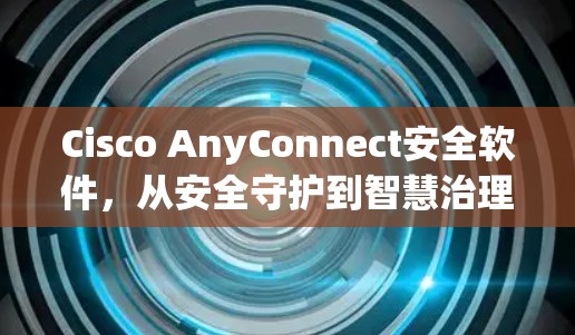 Cisco AnyConnect安全软件,从安全守护到智慧治理的智能解决方案 Cisco AnyConnect安全软件,从安全守护到智慧治理的智能解决方案