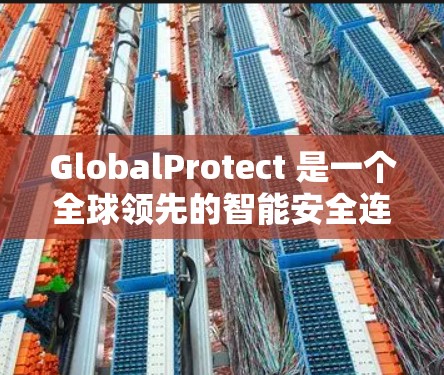 GlobalProtect 是一个全球领先的智能安全连接技术提供商,专注于为汽车制造商和品牌提供先进的安全解决方案。以下是关于GlobalProtect安全连接的一些关键信息 GlobalProtect 是一个全球领先的智能安全连接技术提供商,专注于为汽车制造商和品牌提供先进的安全解决方案。以下是关于GlobalProtect安全连接的一些关键信息