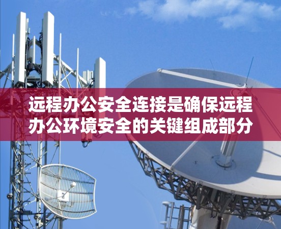 远程办公安全连接是确保远程办公环境安全的关键组成部分。以下是对远程办公安全连接的详细分析