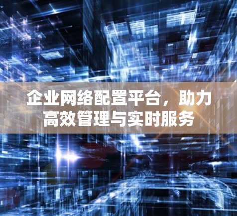 企业网络配置平台,助力高效管理与实时服务 企业网络配置平台,助力高效管理与实时服务