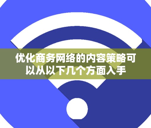 优化商务网络的内容策略可以从以下几个方面入手 优化商务网络的内容策略可以从以下几个方面入手