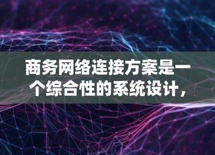 商务网络连接方案是一个综合性的系统设计，旨在确保商务领域的高效、可靠和安全通信。以下是对该方案的详细分析和建议