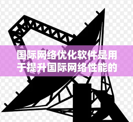 国际网络优化软件是用于提升国际网络性能的工具，涵盖了从监控到协议管理，再到高延迟和高带宽优化的多种解决方案。以下是对这些软件的详细分析