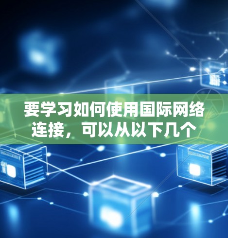 要学习如何使用国际网络连接，可以从以下几个步骤入手