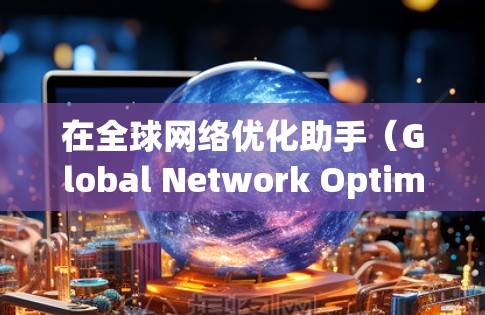 在全球网络优化助手(Global Network Optimization Assistant)这个概念上,可能是指一种工具或方法,用于在全球范围内优化网络性能。以下是一些可能的解释和建议