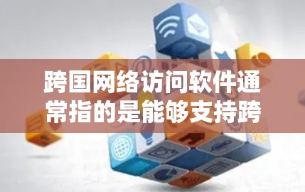 跨国网络访问软件通常指的是能够支持跨国或国际用户访问和管理网络环境的工具。以下是一些常见的跨国网络访问软件及其特点