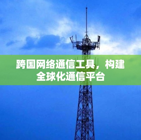跨国网络通信工具,构建全球化通信平台 跨国网络通信工具,构建全球化通信平台
