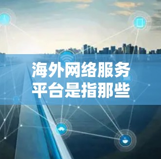 海外网络服务平台是指那些提供网络服务的平台，这些平台主要面向海外用户，提供各种网络相关的功能和服务。以下是一些常见的海外网络服务平台及其特点
