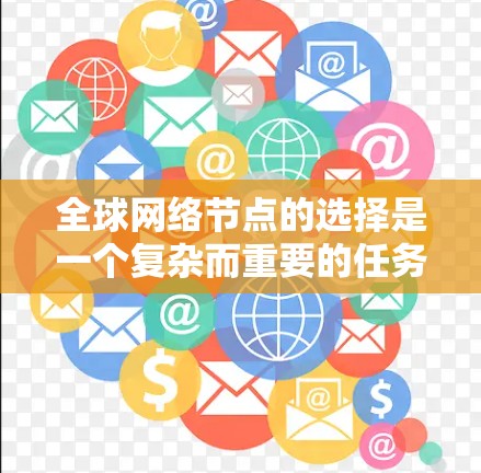 全球网络节点的选择是一个复杂而重要的任务，涉及多个因素和策略。以下是对这一问题的详细总结，旨在帮助您更好地理解和实施这一解决方案