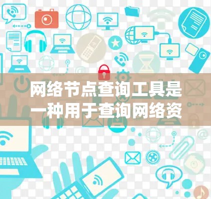 网络节点查询工具是一种用于查询网络资源的系统,如网页、QQ群、微信公众号等。以下是构建和使用的步骤 网络节点查询工具是一种用于查询网络资源的系统,如网页、QQ群、微信公众号等。以下是构建和使用的步骤