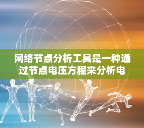 网络节点分析工具是一种通过节点电压方程来分析电路的数学方法,主要用于处理线性电路。以下是对该工具的详细分析