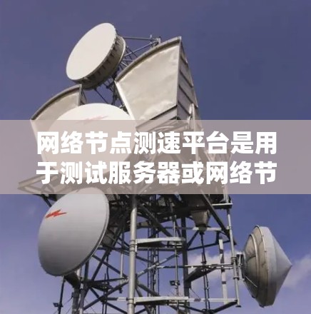 网络节点测速平台是用于测试服务器或网络节点性能的工具，旨在优化网络性能。以下是关于这些平台的详细总结