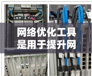 网络优化工具是用于提升网络性能和可靠性的重要工具,主要包括以下几种 网络优化工具是用于提升网络性能和可靠性的重要工具,主要包括以下几种