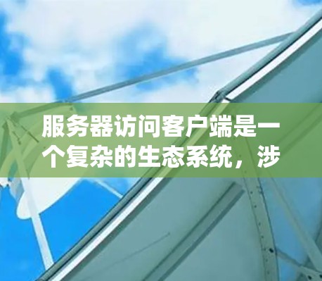 服务器访问客户端是一个复杂的生态系统，涉及多个阶段和步骤。以下是一个详细且条理清晰的步骤说明