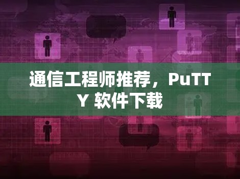 通信工程师推荐，PuTTY 软件下载