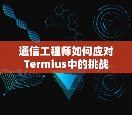 通信工程师如何应对Termius中的挑战