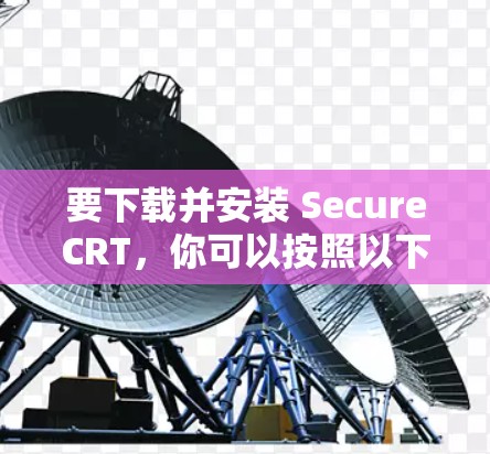 要下载并安装 SecureCRT,你可以按照以下步骤进行 要下载并安装 SecureCRT,你可以按照以下步骤进行