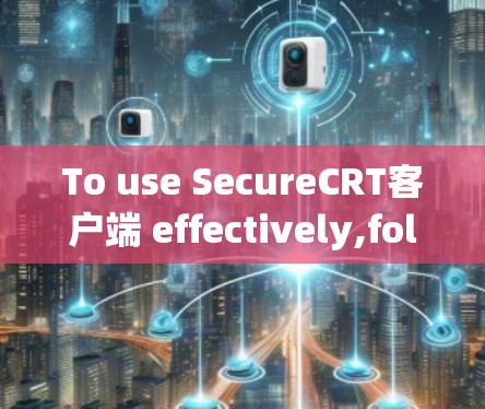 To use SecureCRT客户端 effectively,follow these organized steps: