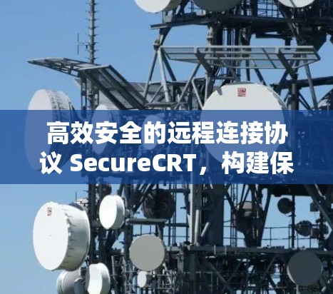 高效安全的远程连接协议 SecureCRT，构建保障数据安全的未来