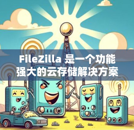 FileZilla 是一个功能强大的云存储解决方案，适合个人用户、企业用户和开发者。以下是 FileZilla 使用指南，帮助您轻松管理文件和存储数据
