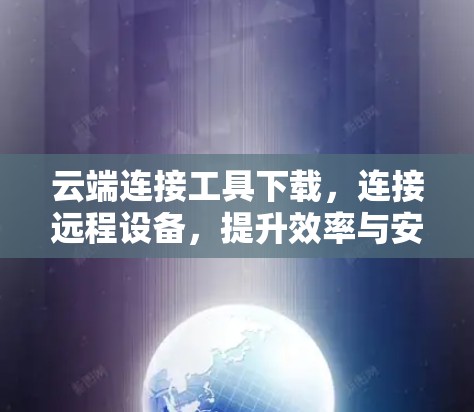 云端连接工具下载,连接远程设备,提升效率与安全 云端连接工具下载,连接远程设备,提升效率与安全