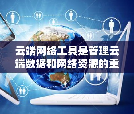 云端网络工具是管理云端数据和网络资源的重要工具,涵盖了多种功能和类型。以下是详细介绍