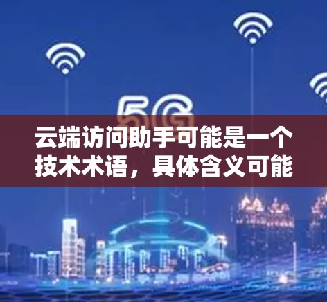 云端访问助手可能是一个技术术语，具体含义可能因上下文而异。以下是几种可能的解释