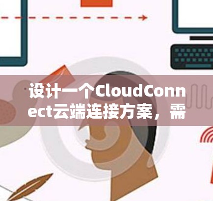 设计一个CloudConnect云端连接方案，需要综合考虑多个方面，以确保其高效、安全、易用和合规。以下是一个详细的方案设计指南