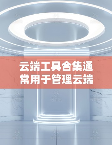 云端工具合集通常用于管理云端文件、数据、服务等，常见工具包括