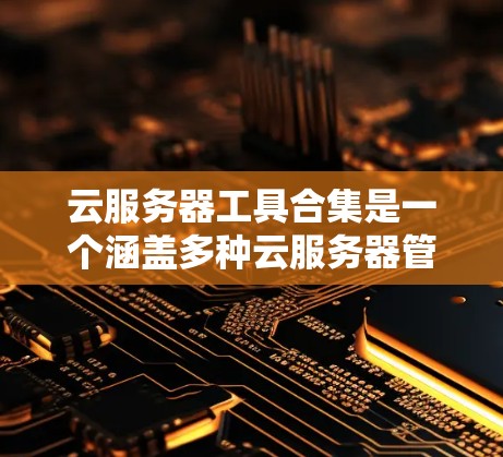 云服务器工具合集是一个涵盖多种云服务器管理工具的集合，旨在帮助开发者和开发者团队优化云环境。以下是这些工具的主要功能和使用场景