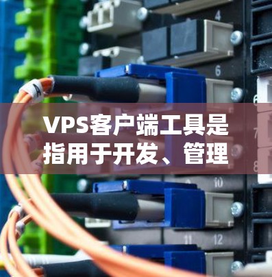 VPS客户端工具是指用于开发、管理或监控虚拟专用服务器（VPS）的工具。以下是几种主要的VPS客户端工具及其特点和适用场景