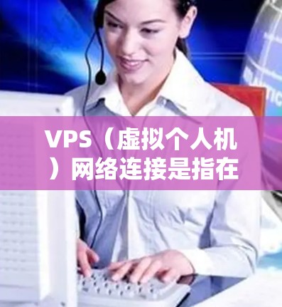 VPS（虚拟个人机）网络连接是指在虚拟个人机（VPS）环境中进行的网络连接，通常指的是VPS与本地设备之间的传输。VPS网络连接的设计和应用通常基于以下几点
