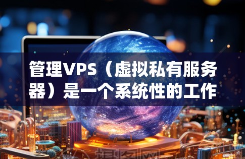 管理VPS（虚拟私有服务器）是一个系统性的工作，需要掌握多个技术领域，包括操作系统、虚拟化工具、云服务、网络管理以及故障处理等。以下是一些实用的步骤和技巧，帮助你更好地管理VPS