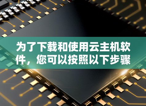 为了下载和使用云主机软件，您可以按照以下步骤进行