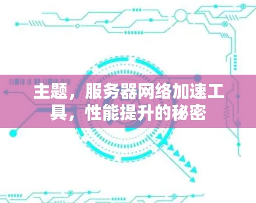 主题,服务器网络加速工具,性能提升的秘密 主题,服务器网络加速工具,性能提升的秘密