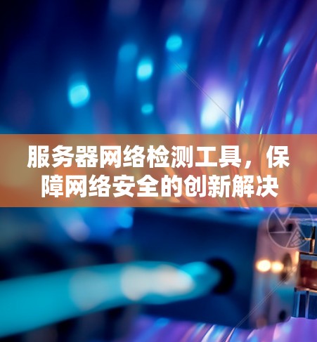 服务器网络检测工具,保障网络安全的创新解决方案