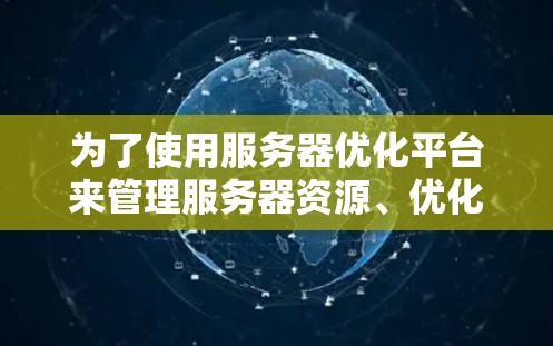 为了使用服务器优化平台来管理服务器资源、优化分配和监控使用，您可以按照以下步骤进行